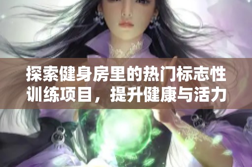 探索健身房里的热门标志性训练项目，提升健康与活力