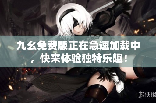 九幺免费版正在急速加载中，快来体验独特乐趣！