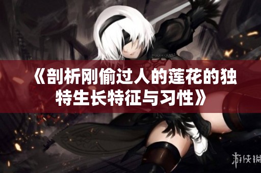 《剖析刚偷过人的莲花的独特生长特征与习性》