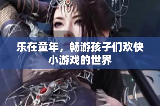乐在童年，畅游孩子们欢快小游戏的世界