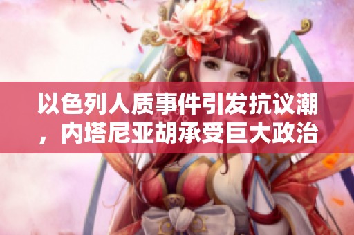以色列人质事件引发抗议潮，内塔尼亚胡承受巨大政治压力