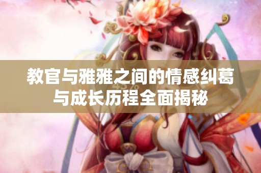 教官与雅雅之间的情感纠葛与成长历程全面揭秘