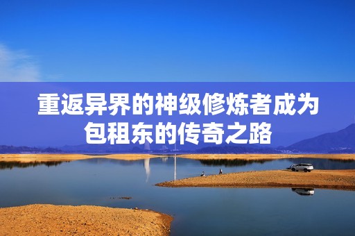 重返异界的神级修炼者成为包租东的传奇之路