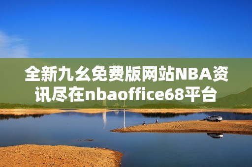 全新九幺免费版网站NBA资讯尽在nbaoffice68平台
