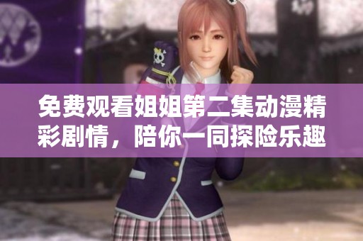 免费观看姐姐第二集动漫精彩剧情，陪你一同探险乐趣无限