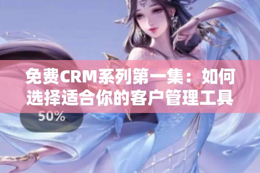 免费CRM系列第一集：如何选择适合你的客户管理工具