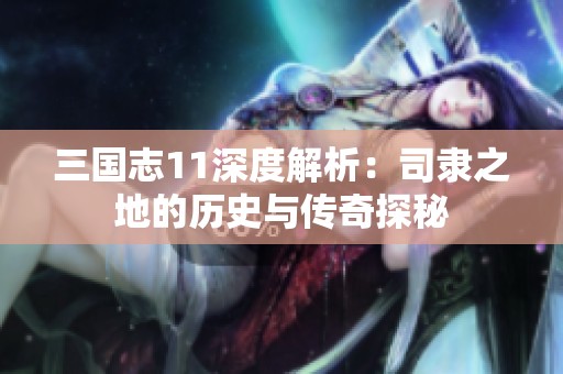 三国志11深度解析：司隶之地的历史与传奇探秘
