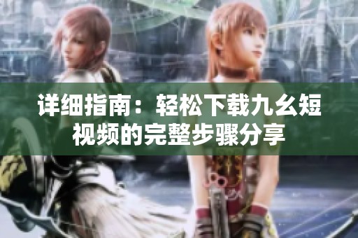 详细指南：轻松下载九幺短视频的完整步骤分享