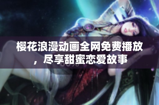 樱花浪漫动画全网免费播放，尽享甜蜜恋爱故事
