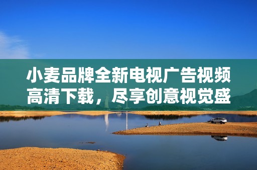 小麦品牌全新电视广告视频高清下载，尽享创意视觉盛宴