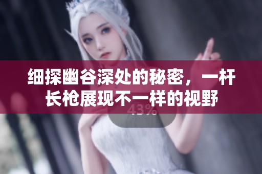 细探幽谷深处的秘密，一杆长枪展现不一样的视野