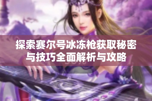 探索赛尔号冰冻枪获取秘密与技巧全面解析与攻略