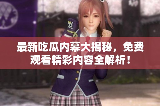 最新吃瓜内幕大揭秘，免费观看精彩内容全解析！