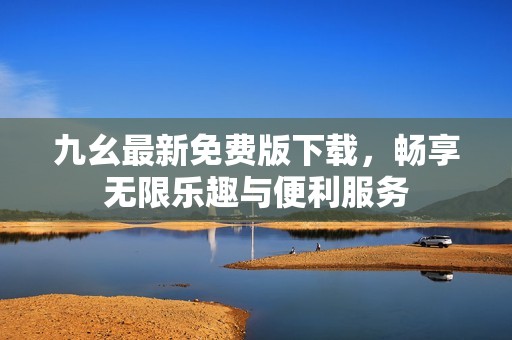 九幺最新免费版下载，畅享无限乐趣与便利服务
