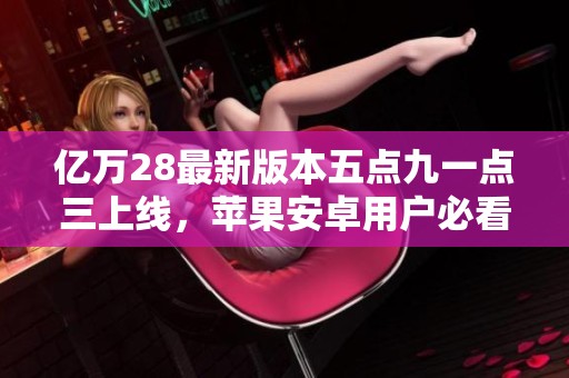 亿万28最新版本五点九一点三上线，苹果安卓用户必看更新详情