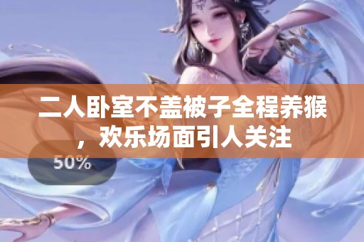 二人卧室不盖被子全程养猴，欢乐场面引人关注