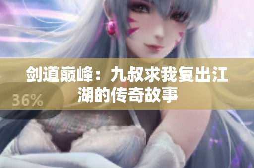 剑道巅峰：九叔求我复出江湖的传奇故事