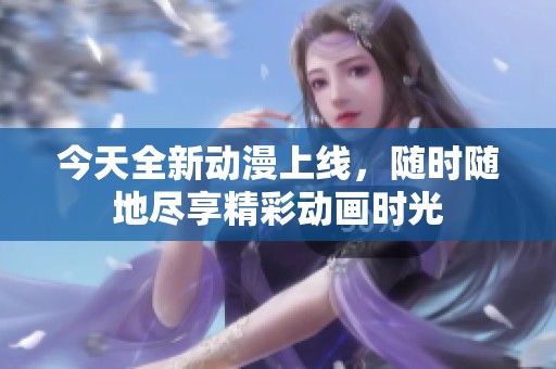 今天全新动漫上线，随时随地尽享精彩动画时光