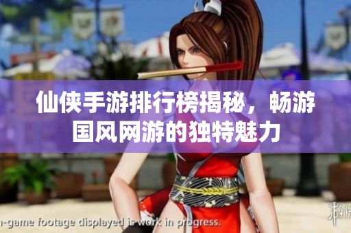 仙侠手游排行榜揭秘，畅游国风网游的独特魅力