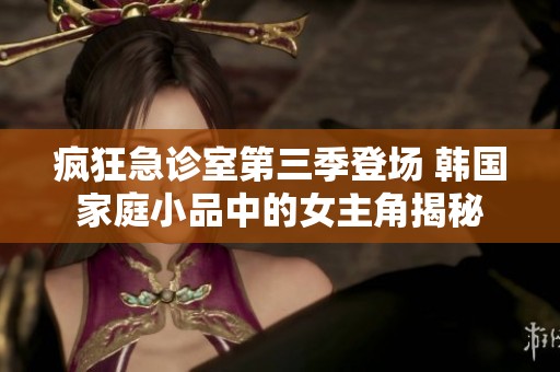 疯狂急诊室第三季登场 韩国家庭小品中的女主角揭秘