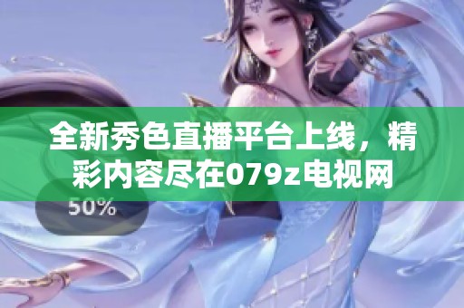 全新秀色直播平台上线，精彩内容尽在079z电视网