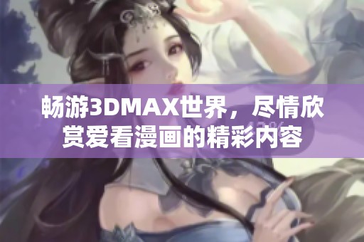 畅游3DMAX世界，尽情欣赏爱看漫画的精彩内容