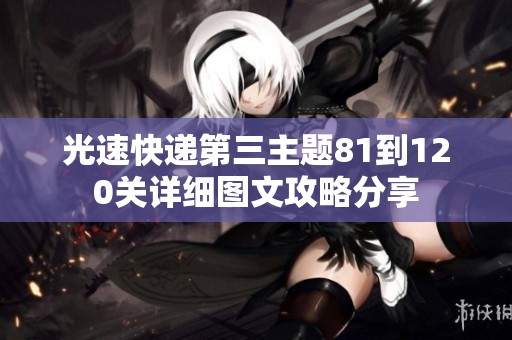 光速快递第三主题81到120关详细图文攻略分享