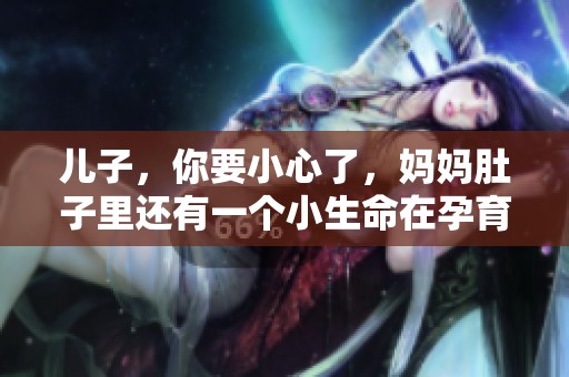 儿子，你要小心了，妈妈肚子里还有一个小生命在孕育中