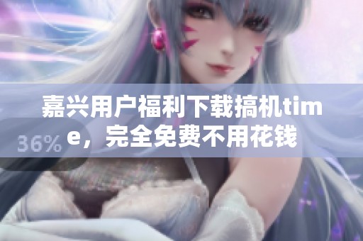 嘉兴用户福利下载搞机time，完全免费不用花钱