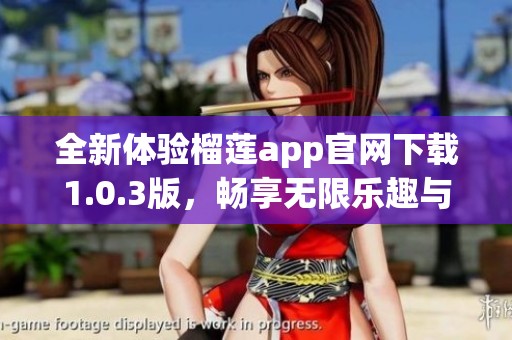 全新体验榴莲app官网下载1.0.3版，畅享无限乐趣与功能