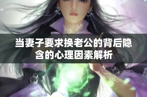 当妻子要求换老公的背后隐含的心理因素解析