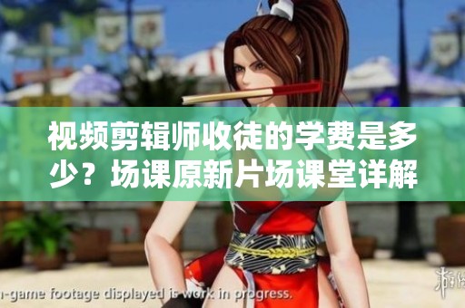 视频剪辑师收徒的学费是多少？场课原新片场课堂详解