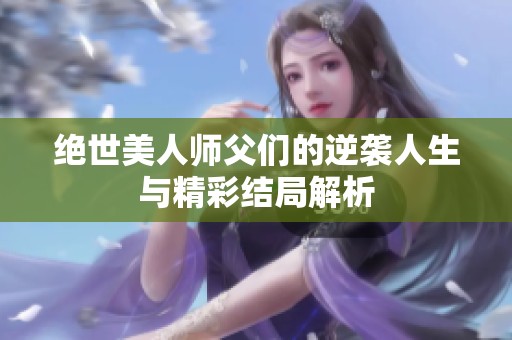 绝世美人师父们的逆袭人生与精彩结局解析