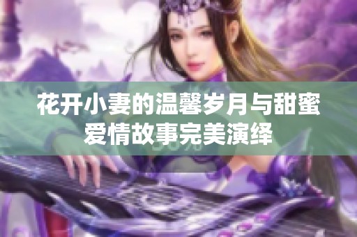 花开小妻的温馨岁月与甜蜜爱情故事完美演绎
