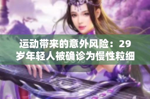 运动带来的意外风险：29岁年轻人被确诊为慢性粒细胞白血病