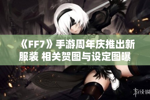 《FF7》手游周年庆推出新服装 相关贺图与设定图曝光