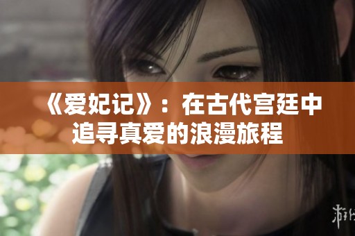 《爱妃记》：在古代宫廷中追寻真爱的浪漫旅程