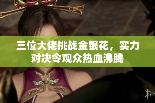 三位大佬挑战金银花，实力对决令观众热血沸腾