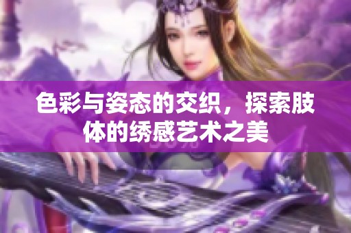 色彩与姿态的交织，探索肢体的绣感艺术之美