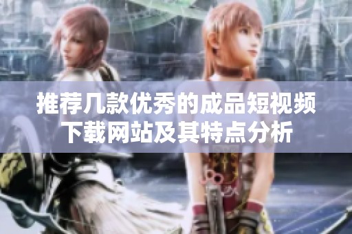 推荐几款优秀的成品短视频下载网站及其特点分析