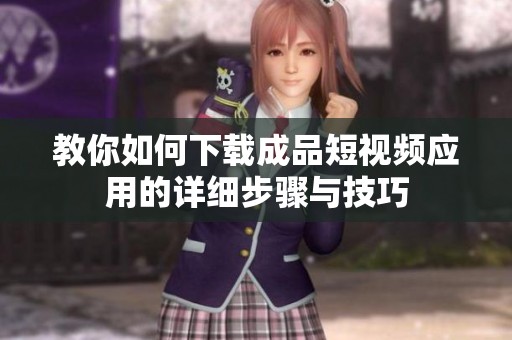 教你如何下载成品短视频应用的详细步骤与技巧