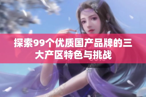 探索99个优质国产品牌的三大产区特色与挑战