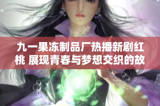 九一果冻制品厂热播新剧红桃 展现青春与梦想交织的故事