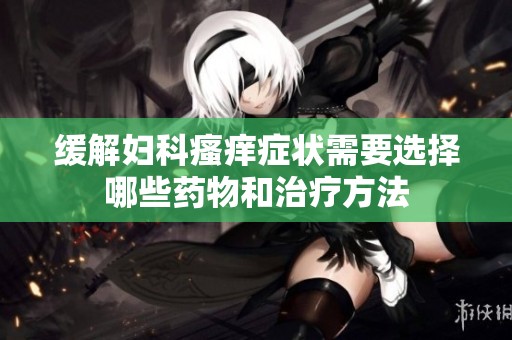 缓解妇科瘙痒症状需要选择哪些药物和治疗方法