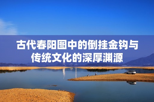 古代春阳图中的倒挂金钩与传统文化的深厚渊源