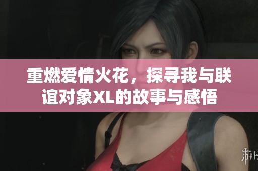 重燃爱情火花，探寻我与联谊对象XL的故事与感悟