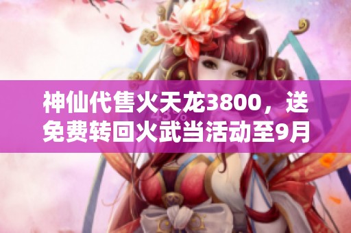 神仙代售火天龙3800，送免费转回火武当活动至9月7日