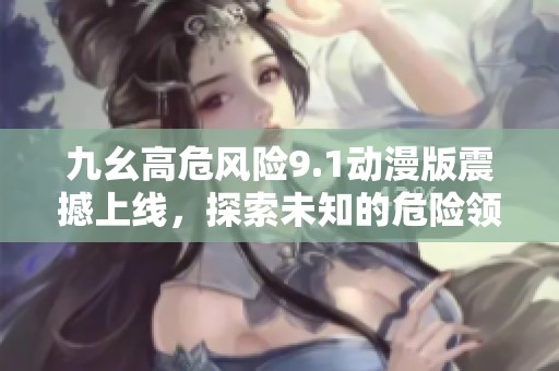九幺高危风险9.1动漫版震撼上线，探索未知的危险领域