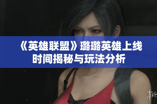 《英雄联盟》璐璐英雄上线时间揭秘与玩法分析