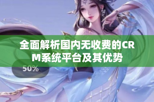 全面解析国内无收费的CRM系统平台及其优势